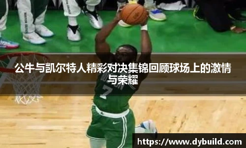 公牛与凯尔特人精彩对决集锦回顾球场上的激情与荣耀