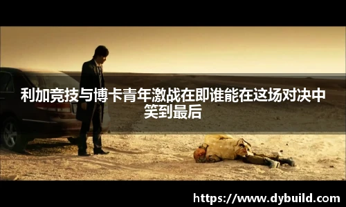 利加竞技与博卡青年激战在即谁能在这场对决中笑到最后