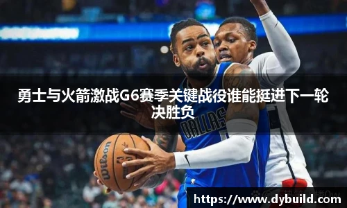 勇士与火箭激战G6赛季关键战役谁能挺进下一轮决胜负