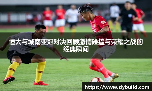 球友体育恒大与城南亚冠对决回顾激情碰撞与荣耀之战的经典瞬间